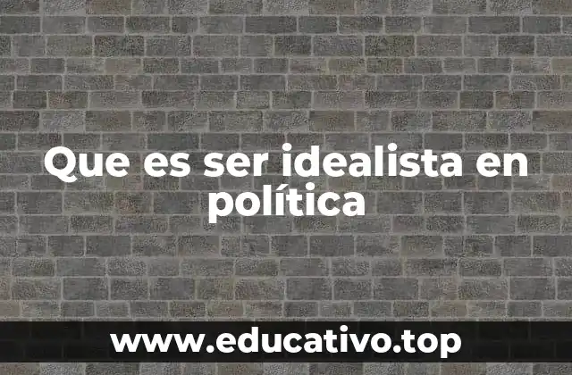 Que es ser idealista en política