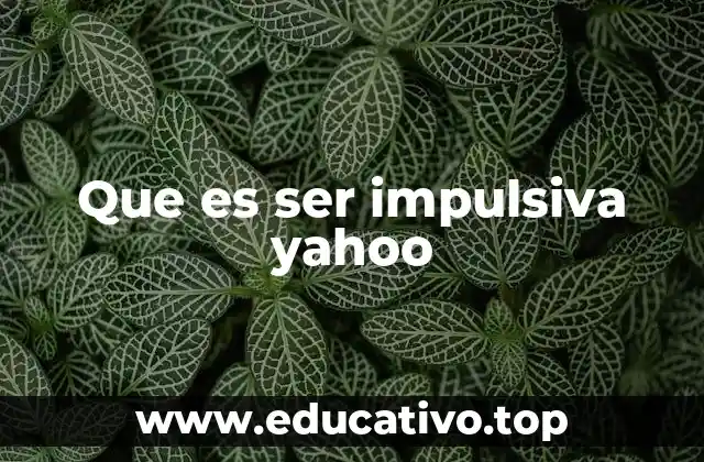 Que es ser impulsiva yahoo