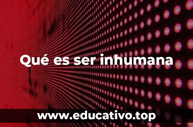 Qué es ser inhumana