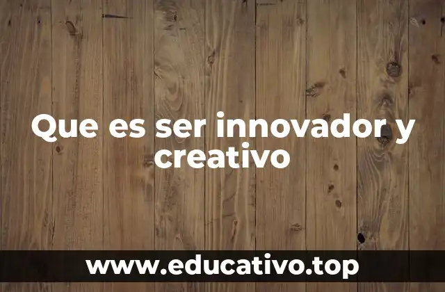 Que es ser innovador y creativo