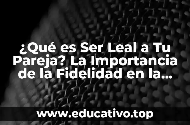 ¿Qué es Ser Leal a Tu Pareja? La Importancia de la Fidelidad en la Relación