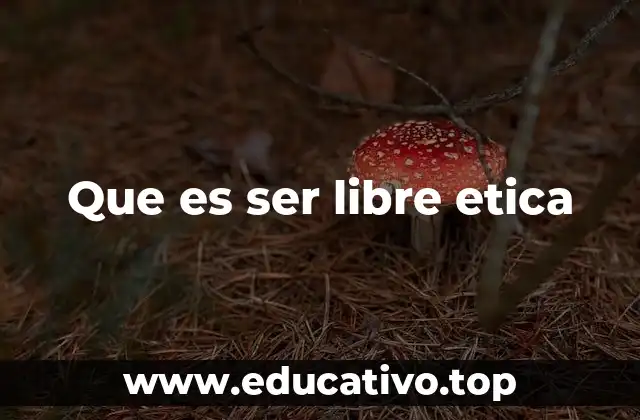 Que es ser libre etica
