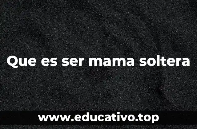 Que es ser mama soltera