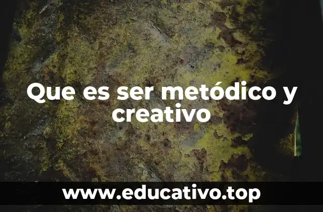 Que es ser metódico y creativo