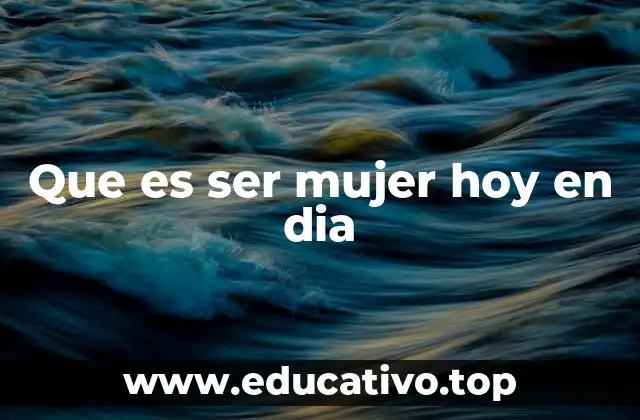 Que es ser mujer hoy en dia