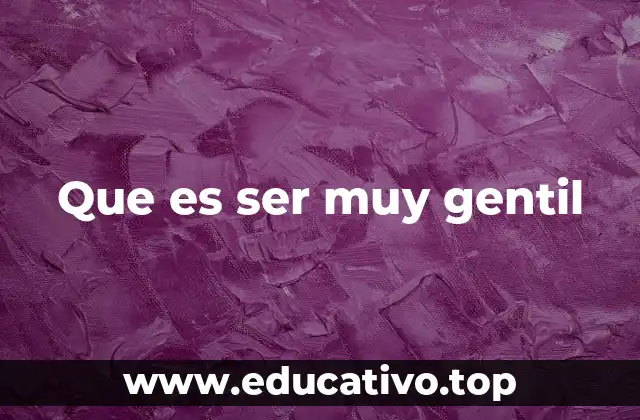 Que es ser muy gentil