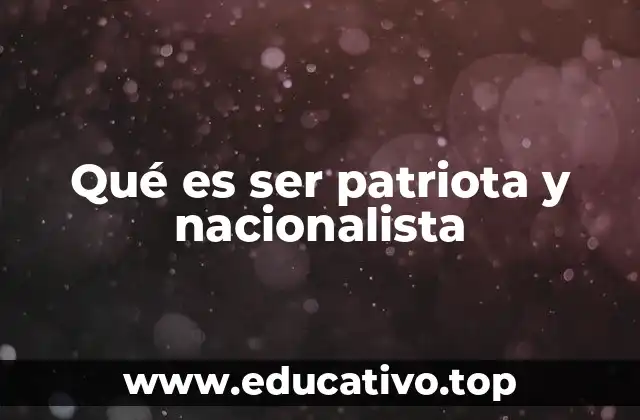 Qué es ser patriota y nacionalista