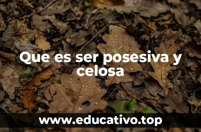 Que es ser posesiva y celosa