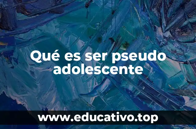 Qué es ser pseudo adolescente