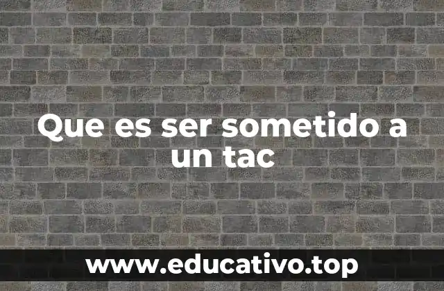 Que es ser sometido a un tac