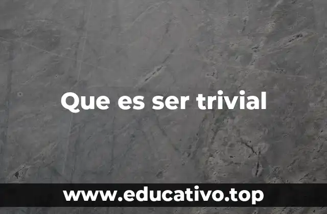 Que es ser trivial