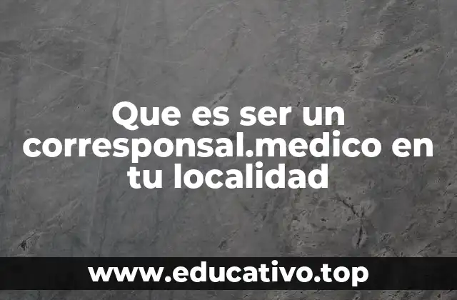 Que es ser un corresponsal.medico en tu localidad