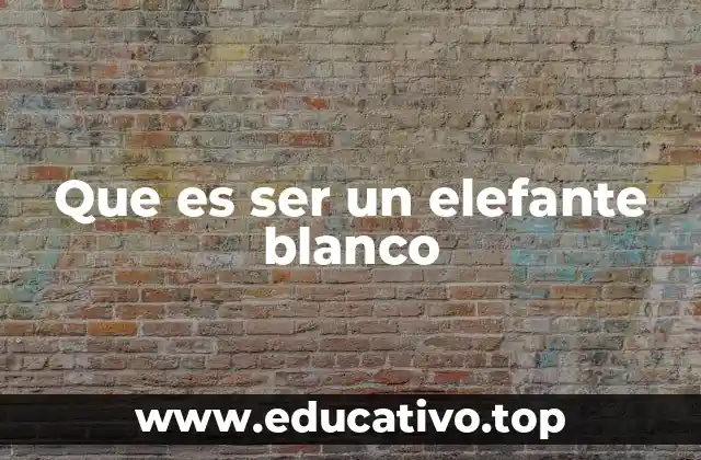 Que es ser un elefante blanco