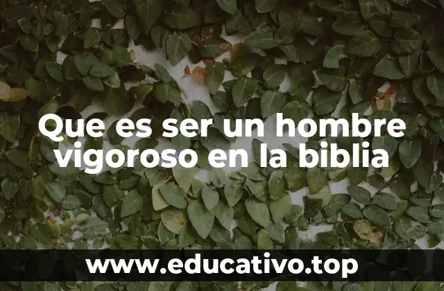 Que es ser un hombre vigoroso en la biblia