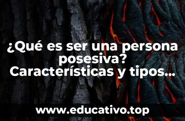 ¿Qué es ser una persona posesiva? Características y tipos de posesividad