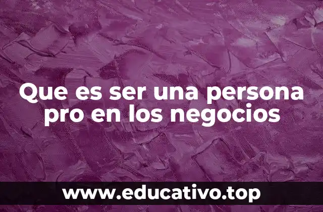 Que es ser una persona pro en los negocios