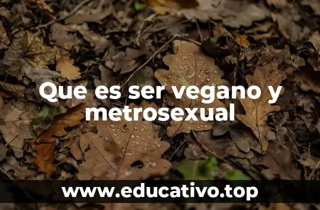 Que es ser vegano y metrosexual