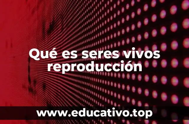 Qué es seres vivos reproducción