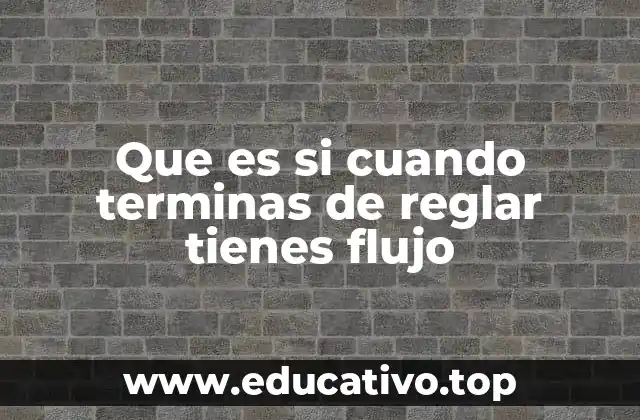 Que es si cuando terminas de reglar tienes flujo