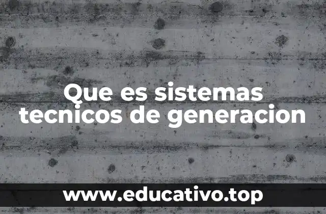 Que es sistemas tecnicos de generacion