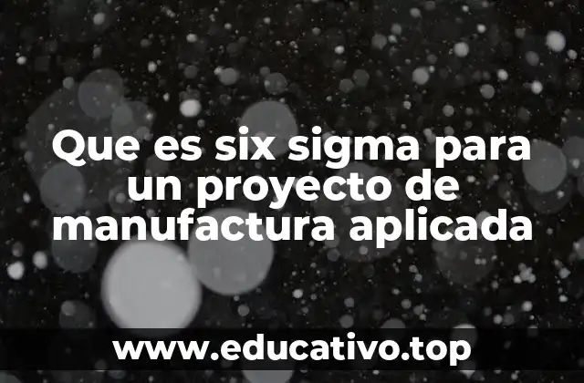 Que es six sigma para un proyecto de manufactura aplicada