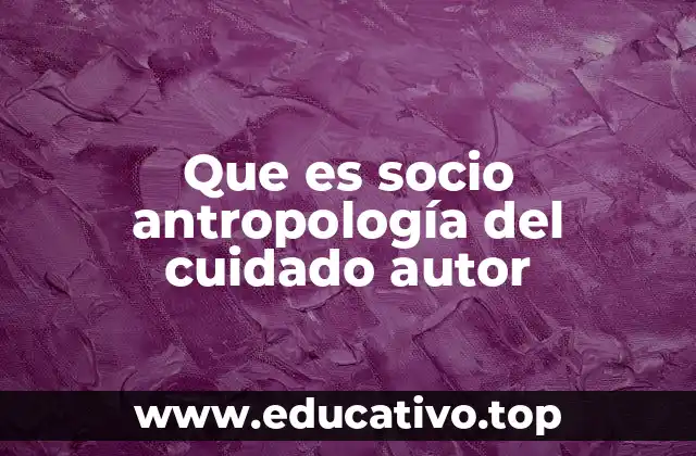 Que es socio antropología del cuidado autor