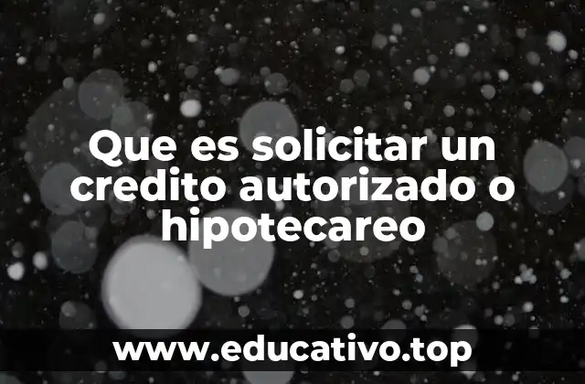 Que es solicitar un credito autorizado o hipotecareo