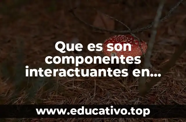 Que es son componentes interactuantes en biologia