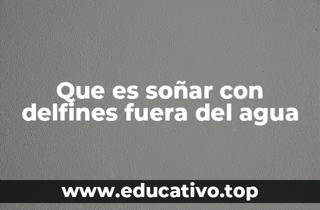 Interpretaciones psicológicas y simbólicas de los delfines fuera del agua en los sueños
