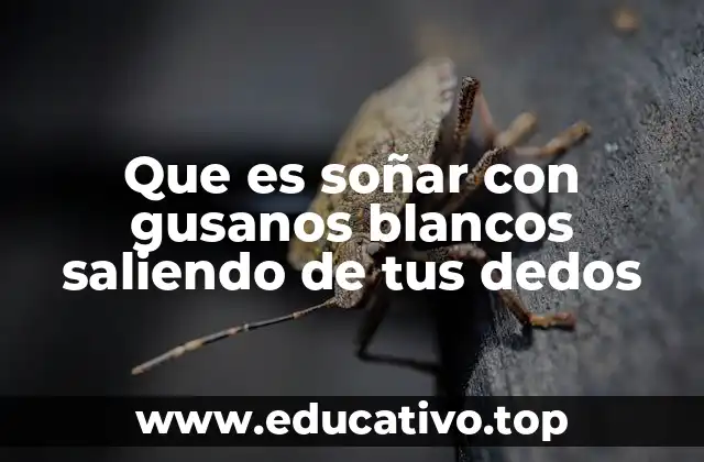 Que es soñar con gusanos blancos saliendo de tus dedos