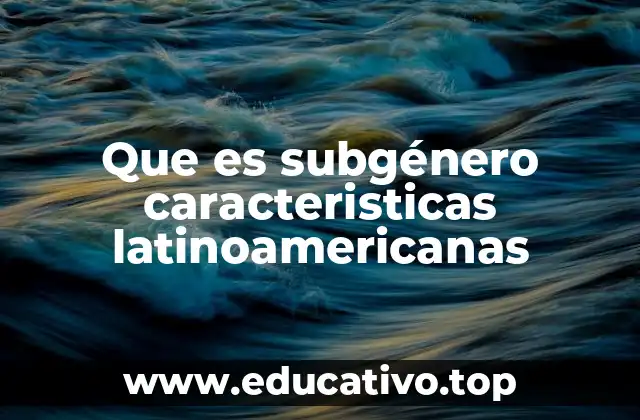 Que es subgénero caracteristicas latinoamericanas