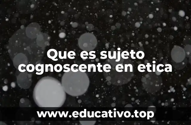 Que es sujeto cognoscente en etica