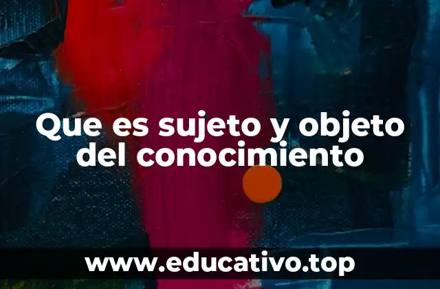 Que es sujeto y objeto del conocimiento