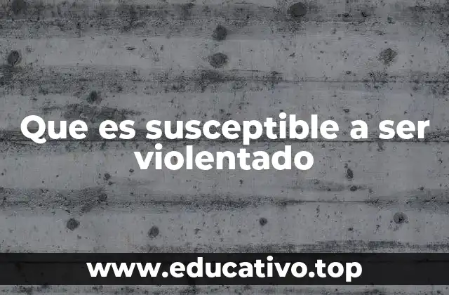 Que es susceptible a ser violentado
