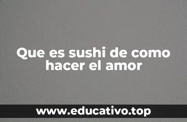 Que es sushi de como hacer el amor