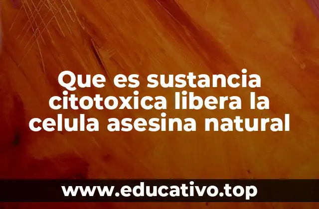 Que es sustancia citotoxica libera la celula asesina natural