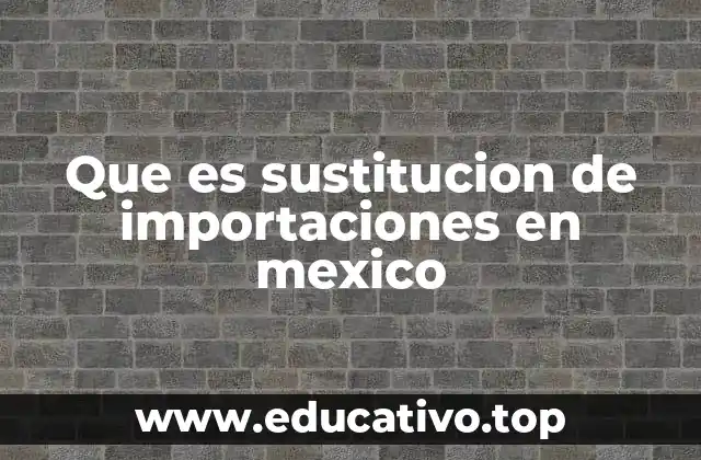 Que es sustitucion de importaciones en mexico