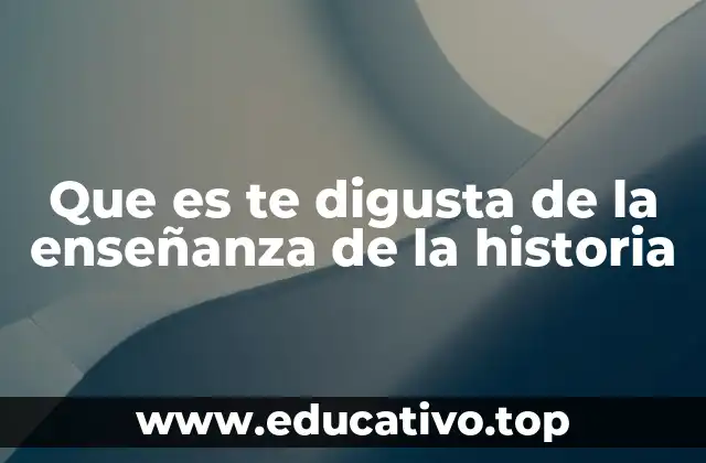 Que es te digusta de la enseñanza de la historia