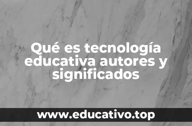 Qué es tecnología educativa autores y significados