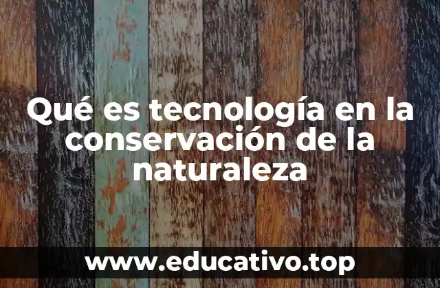 Qué es tecnología en la conservación de la naturaleza