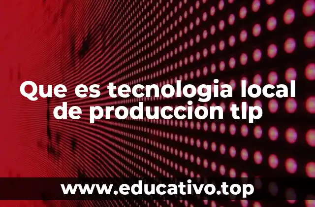 Que es tecnologia local de produccion tlp
