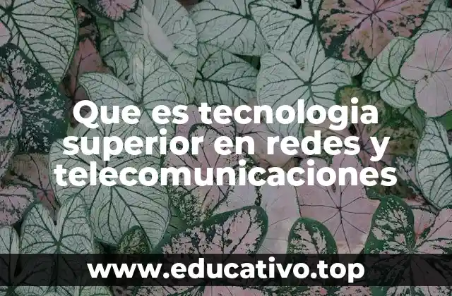 Que es tecnologia superior en redes y telecomunicaciones
