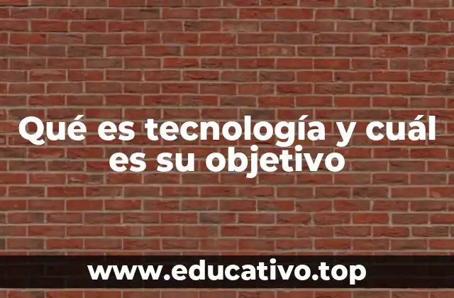 Qué es tecnología y cuál es su objetivo