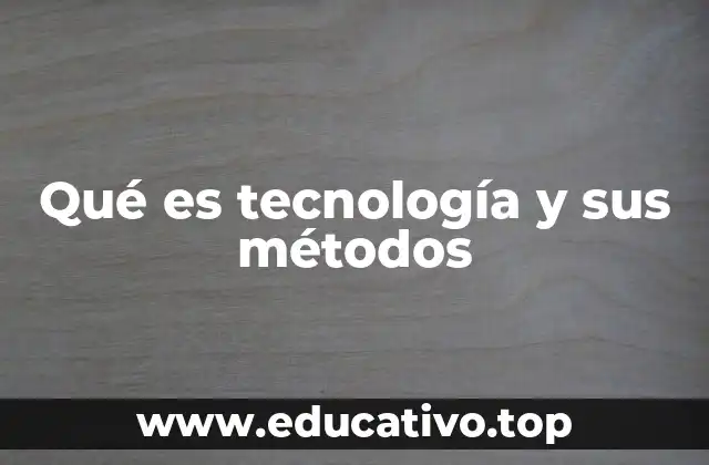 Qué es tecnología y sus métodos