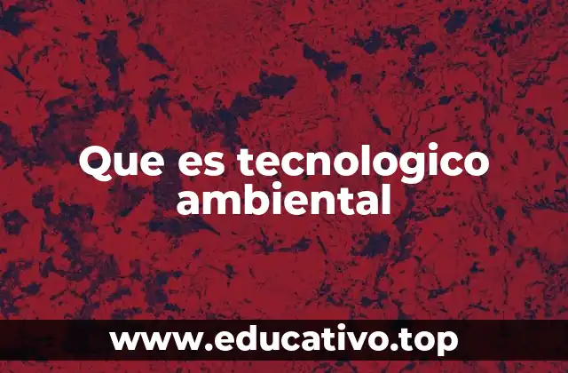 Que es tecnologico ambiental