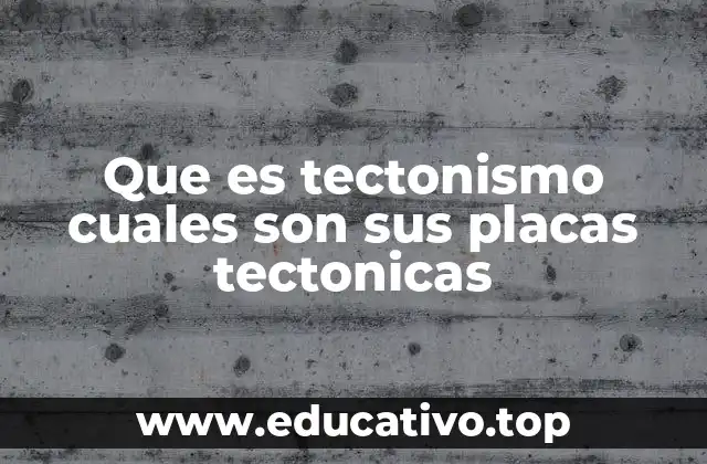 Que es tectonismo cuales son sus placas tectonicas