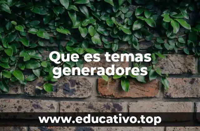 Que es temas generadores
