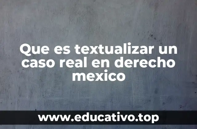 Que es textualizar un caso real en derecho mexico