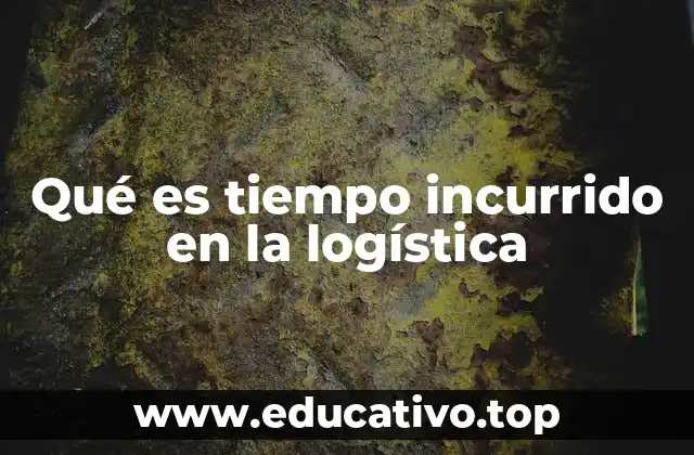 Qué es tiempo incurrido en la logística