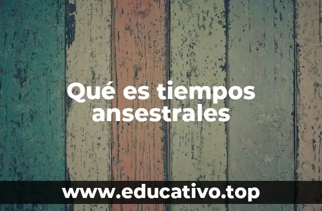 Qué es tiempos ansestrales